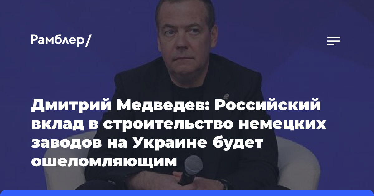 Дмитрий Медведев: Российский вклад в строительство немецких заводов на Украине будет ошеломляющим