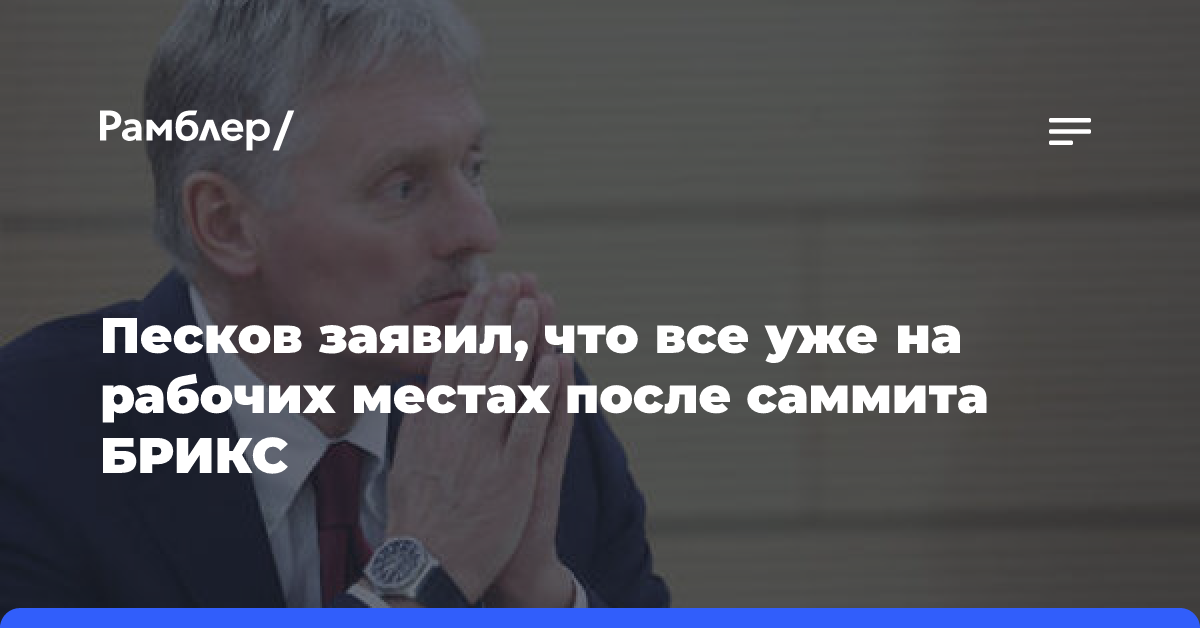 Песков заявил, что все уже на рабочих местах после саммита БРИКС