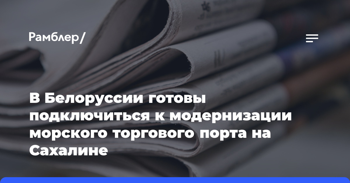 В Белоруссии готовы подключиться к модернизации морского торгового порта на Сахалине