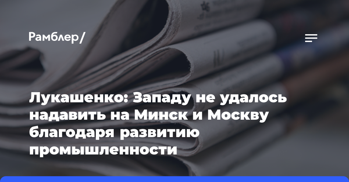 Лукашенко: Западу не удалось надавить на Минск и Москву благодаря развитию промышленности