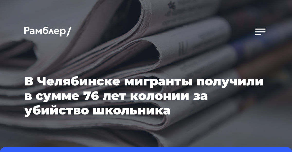 В Челябинске мигранты получили в сумме 76 лет колонии за убийство школьника