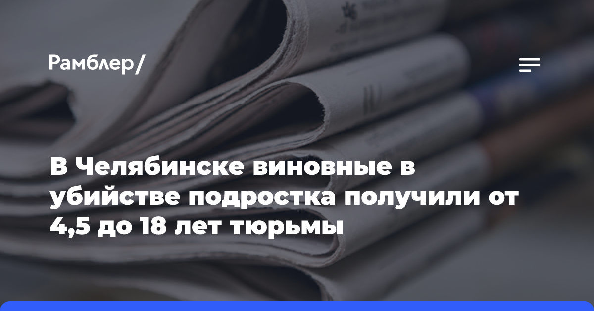 В Челябинске виновные в убийстве подростка получили от 4,5 до 18 лет тюрьмы