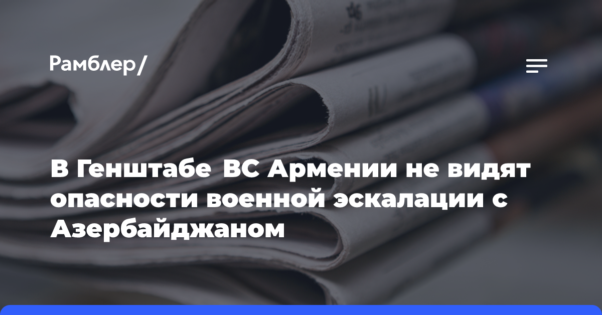 В Генштабе ВС Армении не видят опасности военной эскалации с Азербайджаном