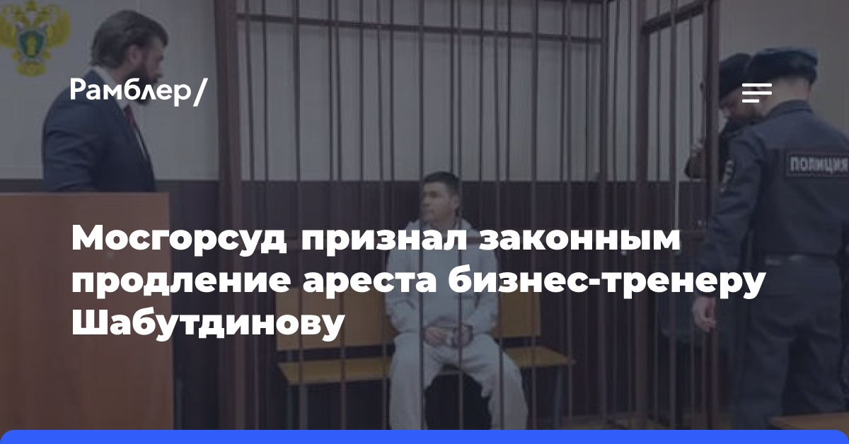 Мосгорсуд признал законным продление ареста бизнес-тренеру Шабутдинову