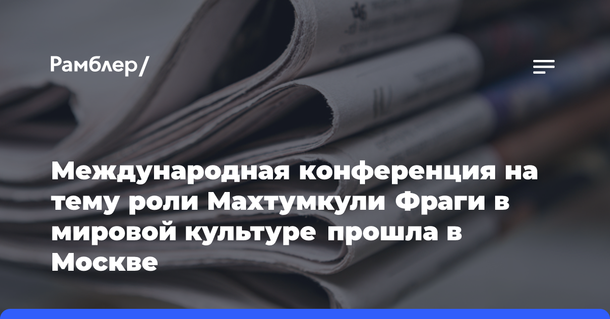 Международная конференция на тему роли Махтумкули Фраги в мировой культуре прошла в Москве