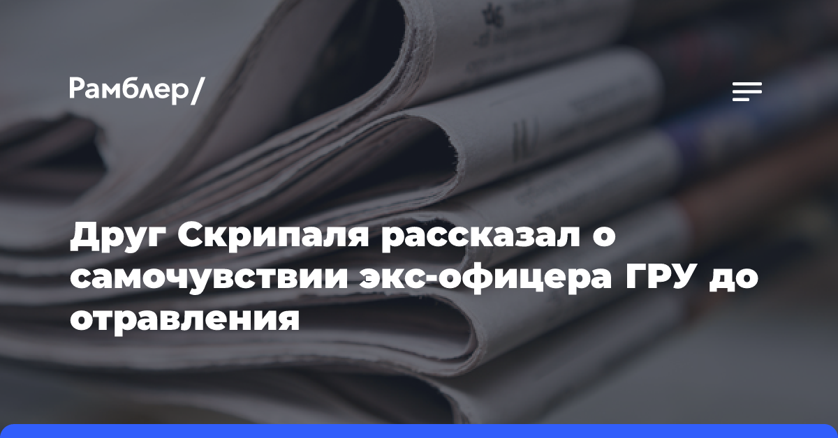 Друг Скрипаля рассказал о самочувствии экс-офицера ГРУ до отравления