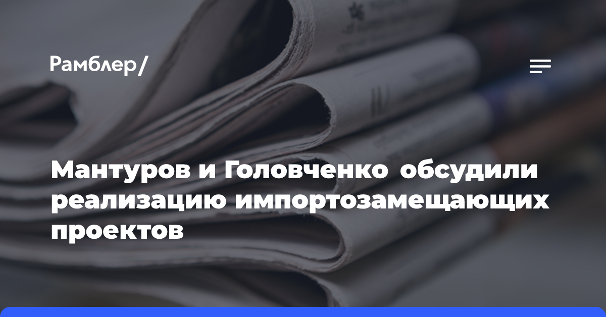 Мантуров и Головченко обсудили реализацию импортозамещающих проектов