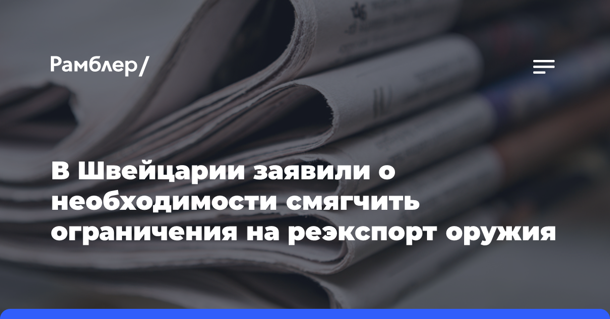 В Швейцарии заявили о необходимости смягчить ограничения на реэкспорт оружия