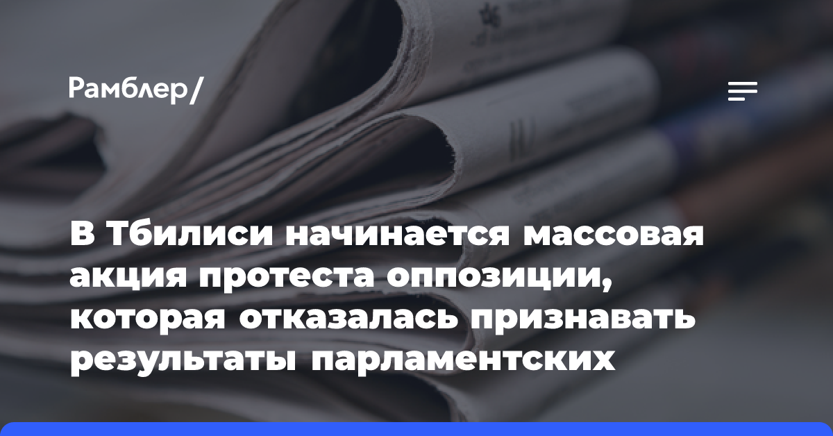 В Тбилиси начинается массовая акция протеста оппозиции, которая отказалась признавать результаты парламентских выборов