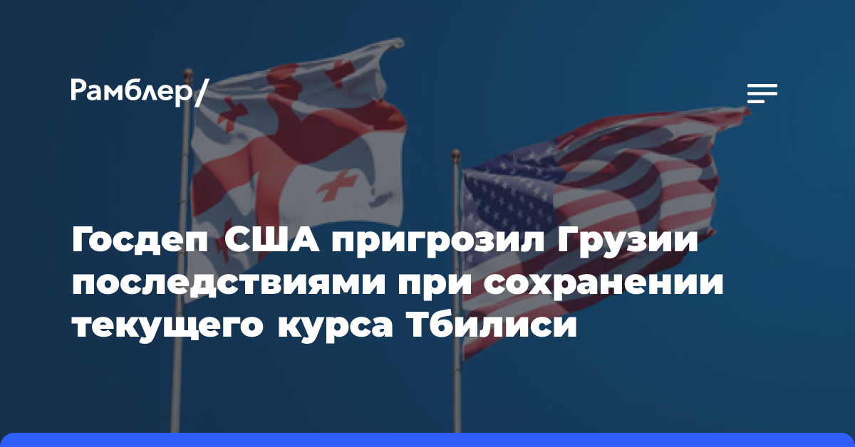 Госдеп США пригрозил Грузии последствиями при сохранении текущего курса Тбилиси