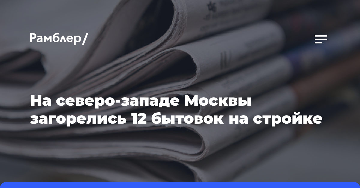 На северо-западе Москвы загорелись 12 бытовок на стройке