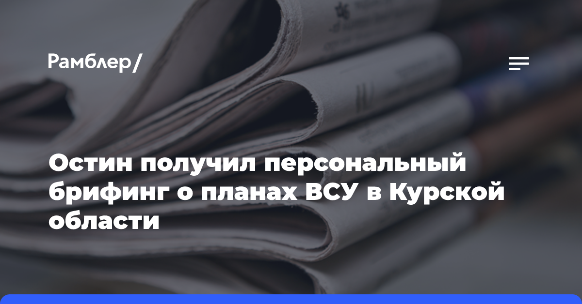 Остин получил персональный брифинг о планах ВСУ в Курской области