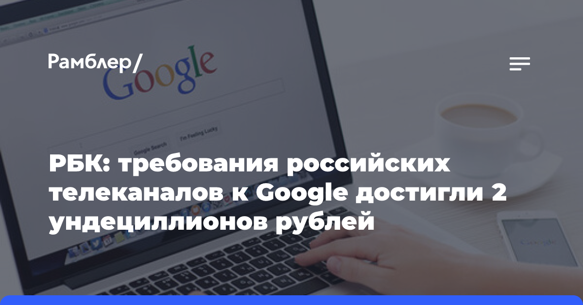 РБК: требования российских телеканалов к Google составили 2 ундециллиона рублей