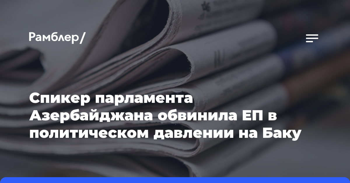 Спикер парламента Азербайджана обвинила ЕП в политическом давлении на Баку