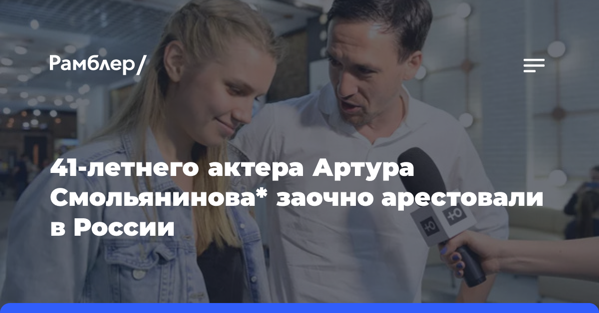 41-летнего актера Артура Смольянинова* заочно арестовали в России