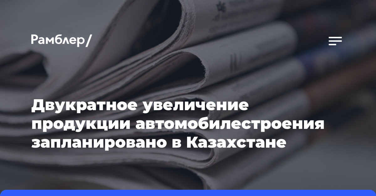 Двукратное увеличение продукции автомобилестроения запланировано в Казахстане