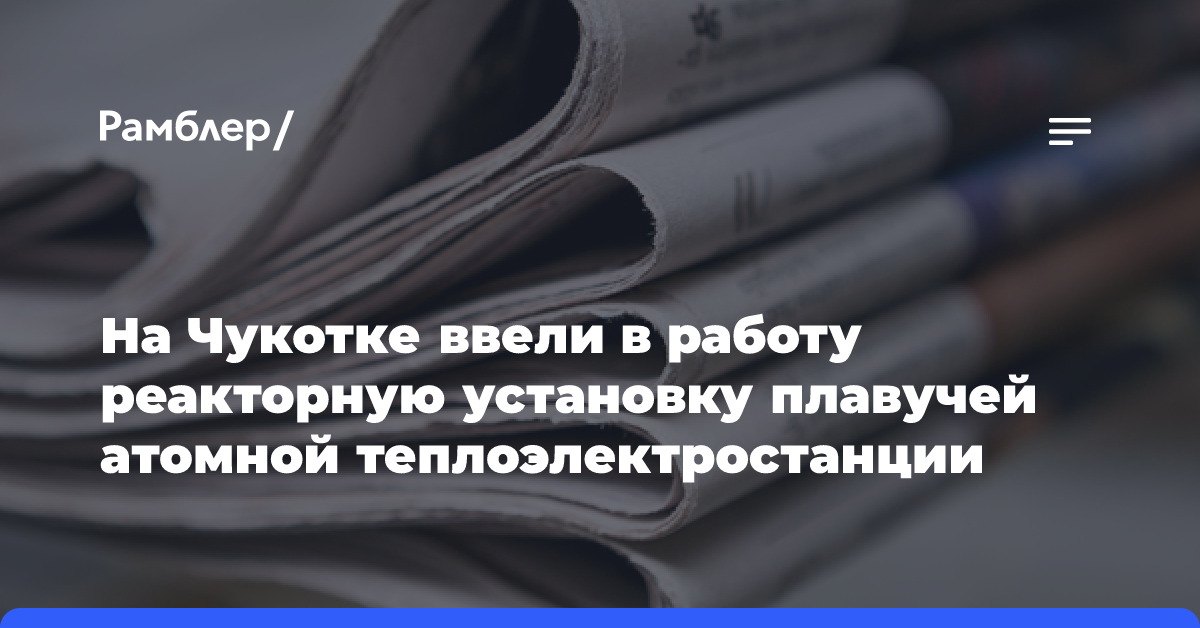 На Чукотке ввели в работу реакторную установку плавучей атомной теплоэлектростанции