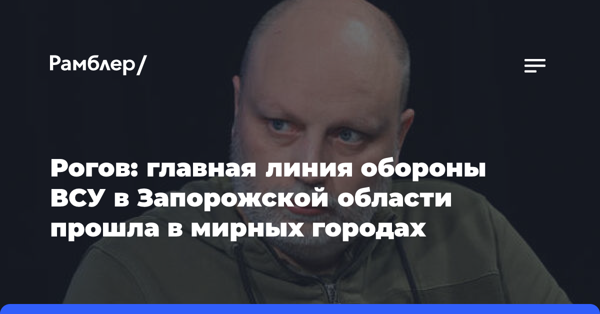 Рогов: главная линия обороны ВСУ в Запорожской области прошла в мирных городах