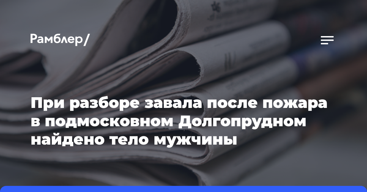 При разборе завала после пожара в подмосковном Долгопрудном найдено тело мужчины