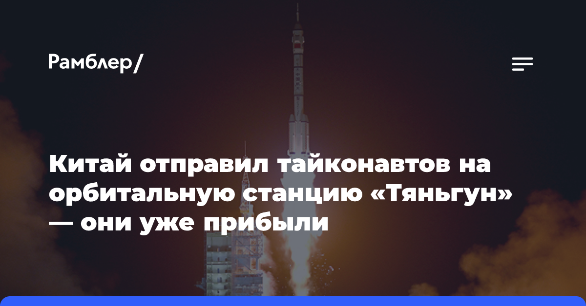 Китай отправил тайконавтов на орбитальную станцию «Тяньгун» — они уже прибыли