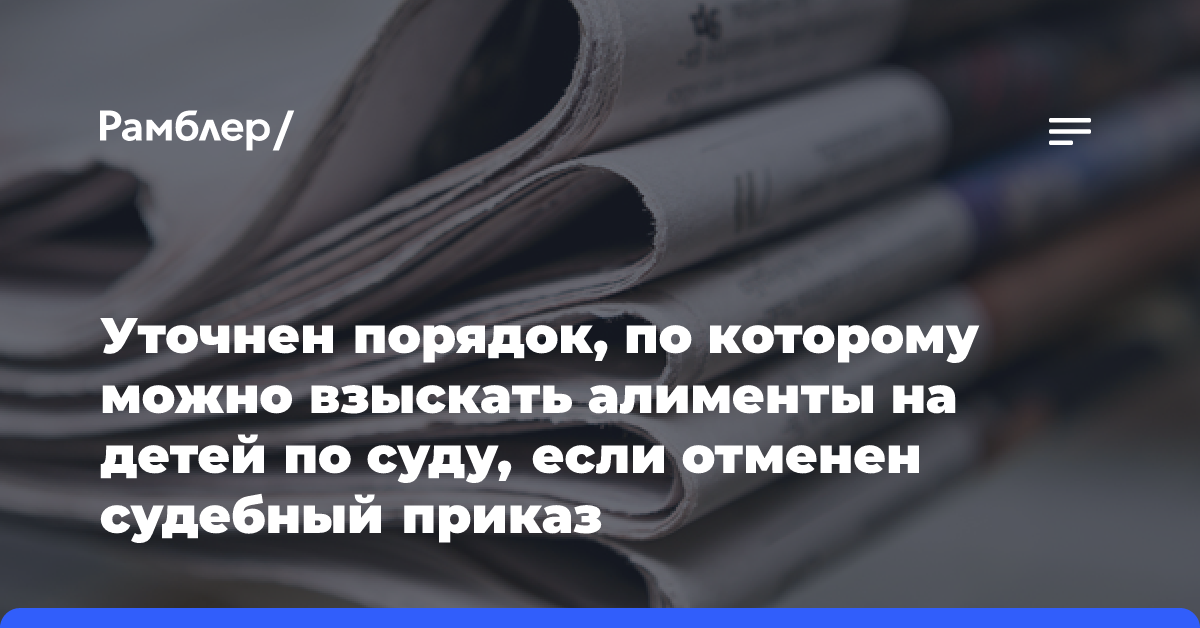 Уточнен порядок, в котором можно взыскать алименты на детей по суду, если отменен судебный приказ