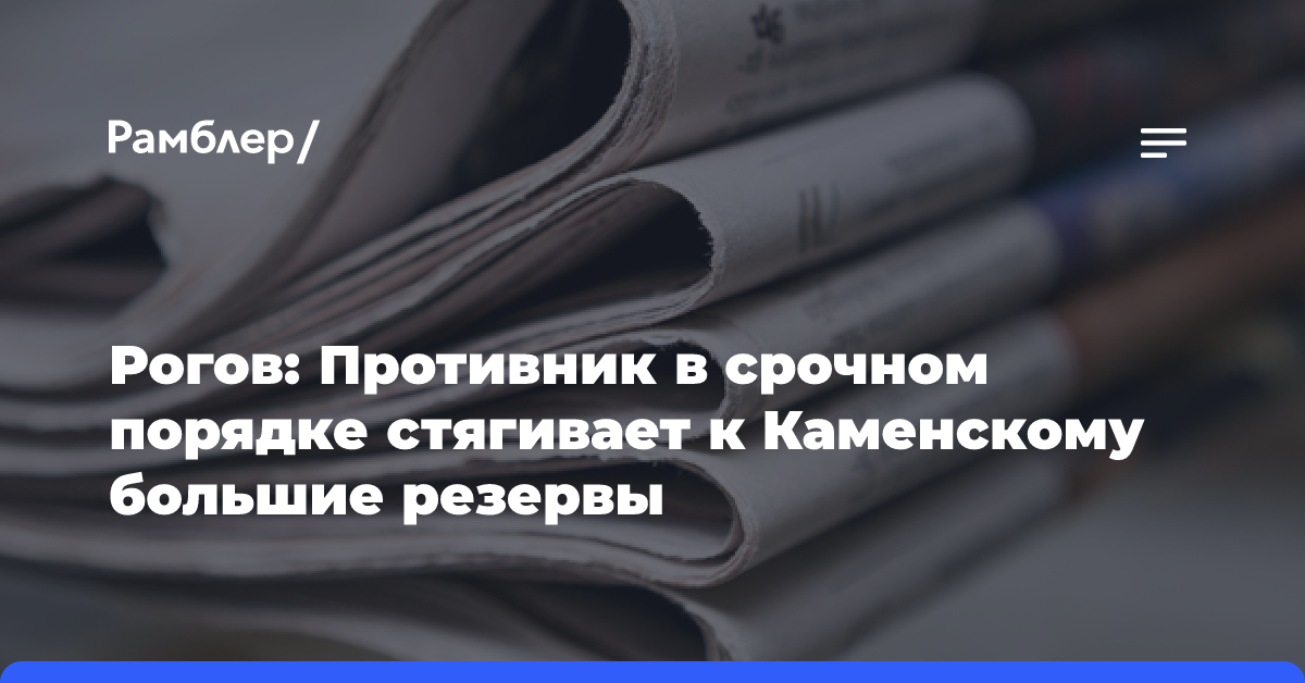 Рогов: Противник в срочном порядке стягивает к Каменскому большие резервы