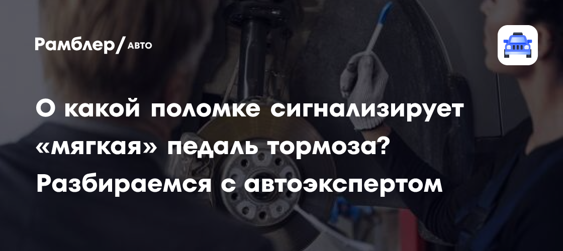 О какой поломке сигнализирует «мягкая» педаль тормоза? Разбираемся с ...