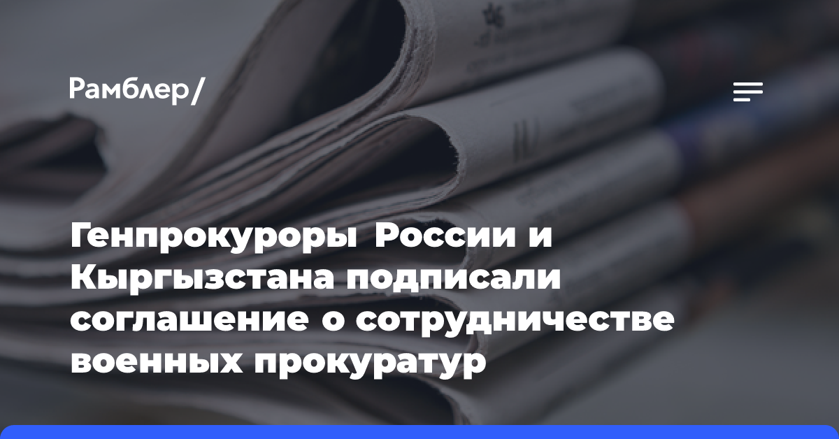 Генпрокуроры России и Кыргызстана подписали соглашение о сотрудничестве военных прокуратур