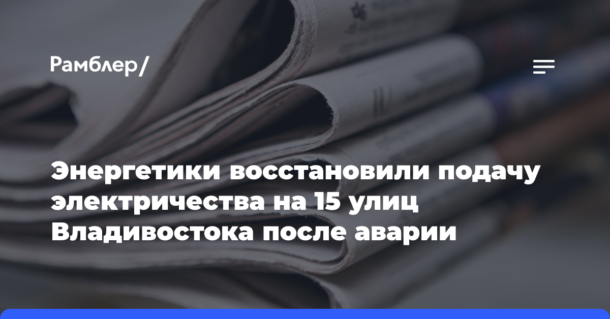 Энергетики восстановили подачу электричества на 15 улиц Владивостока после аварии