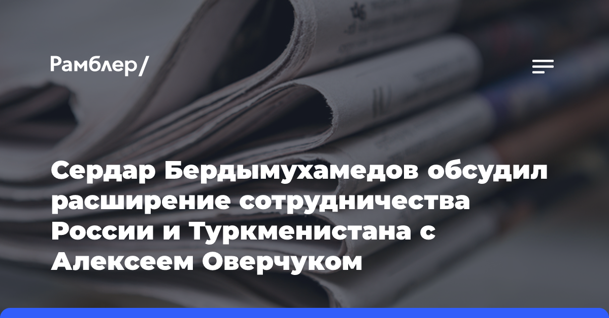 Сердар Бердымухамедов обсудил расширение сотрудничества России и Туркменистана с Алексеем Оверчуком