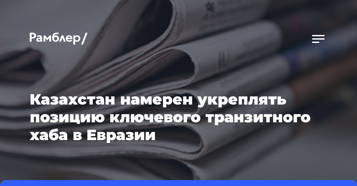 Казахстан намерен укреплять позицию ключевого транзитного хаба в Евразии