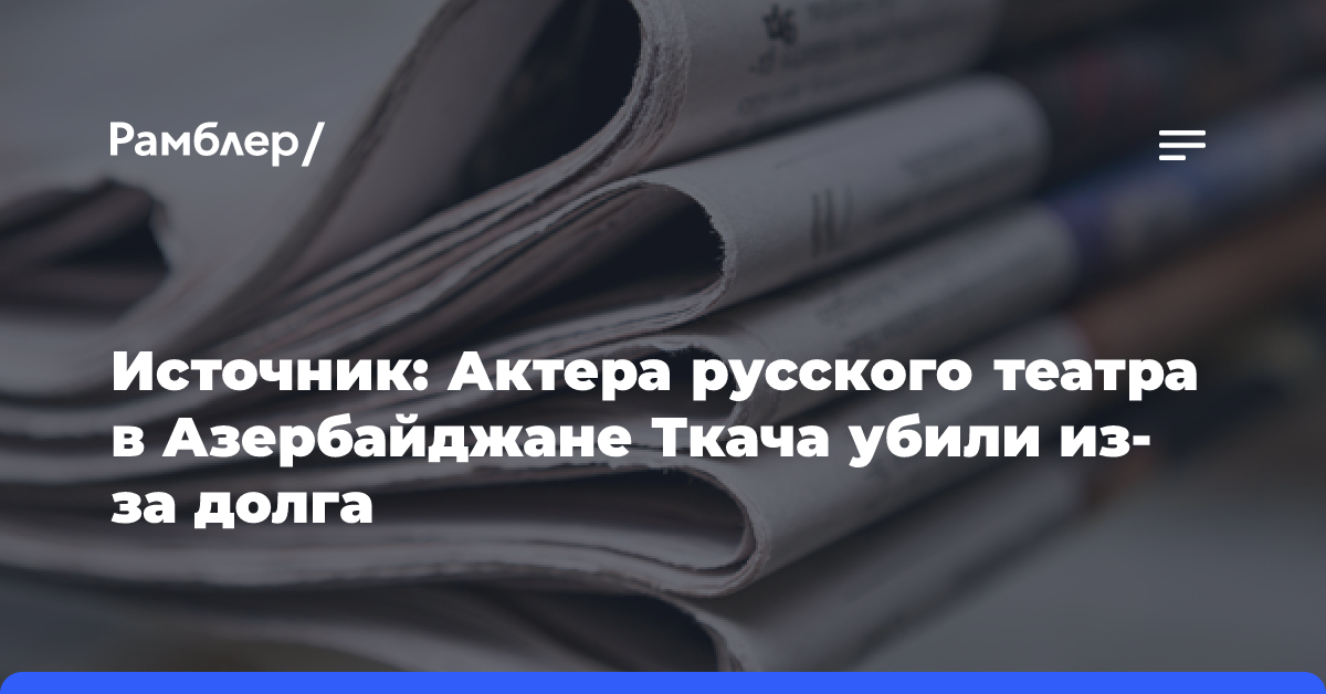 Источник: Актера русского театра в Азербайджане Ткача убили из-за долга