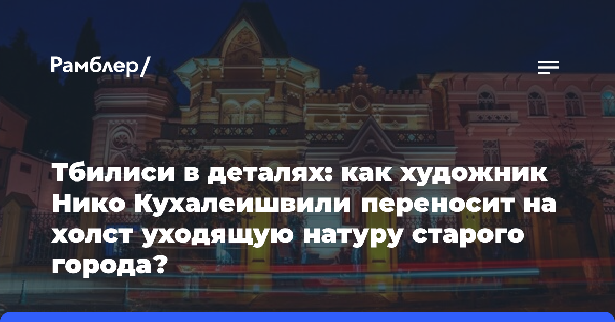 Тбилиси в деталях: как художник Нико Кухалеишвили переносит на холст уходящую натуру старого города?