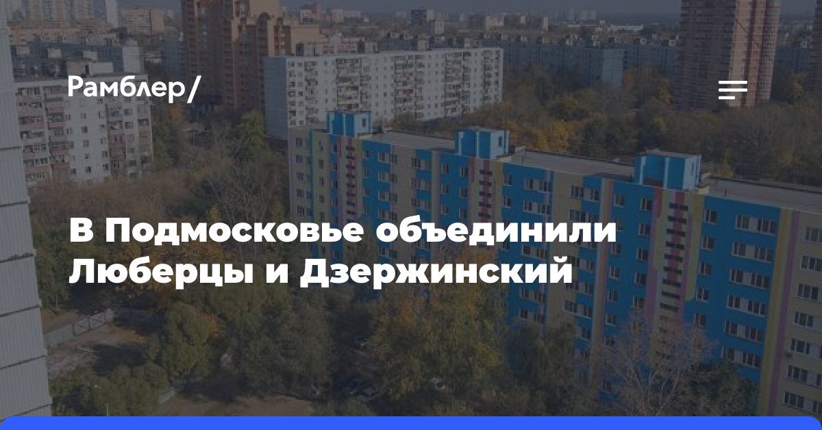 В Подмосковье объединили Люберцы и Дзержинский