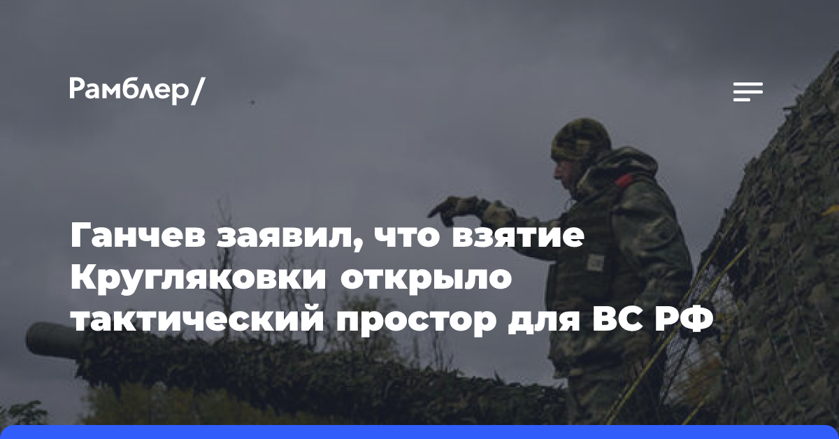 Ганчев заявил, что взятие Кругляковки открыло тактический простор для ВС РФ