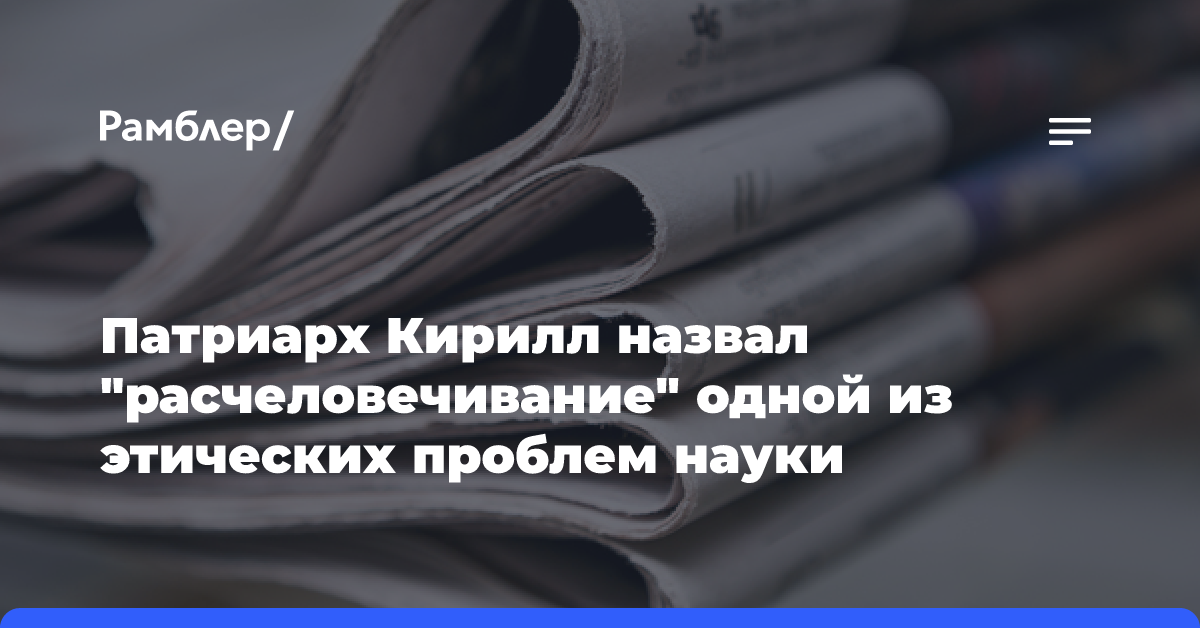 Патриарх Кирилл назвал «расчеловечивание» одной из этических проблем науки