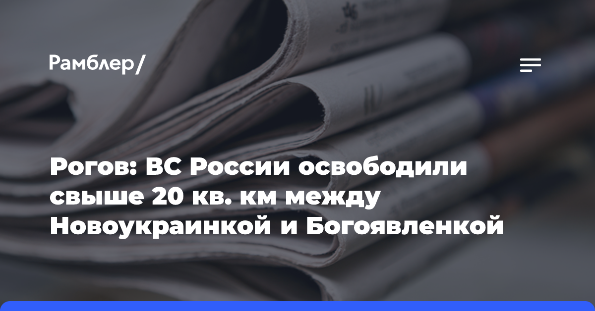 Рогов: ВС России освободили свыше 20 кв. км между Новоукраинкой и Богоявленкой