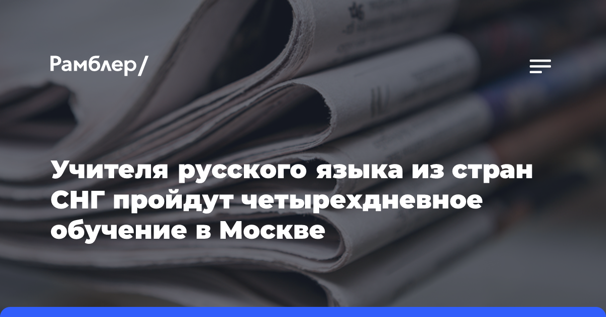 Учителя русского языка из стран СНГ пройдут четырехдневное обучение в Москве