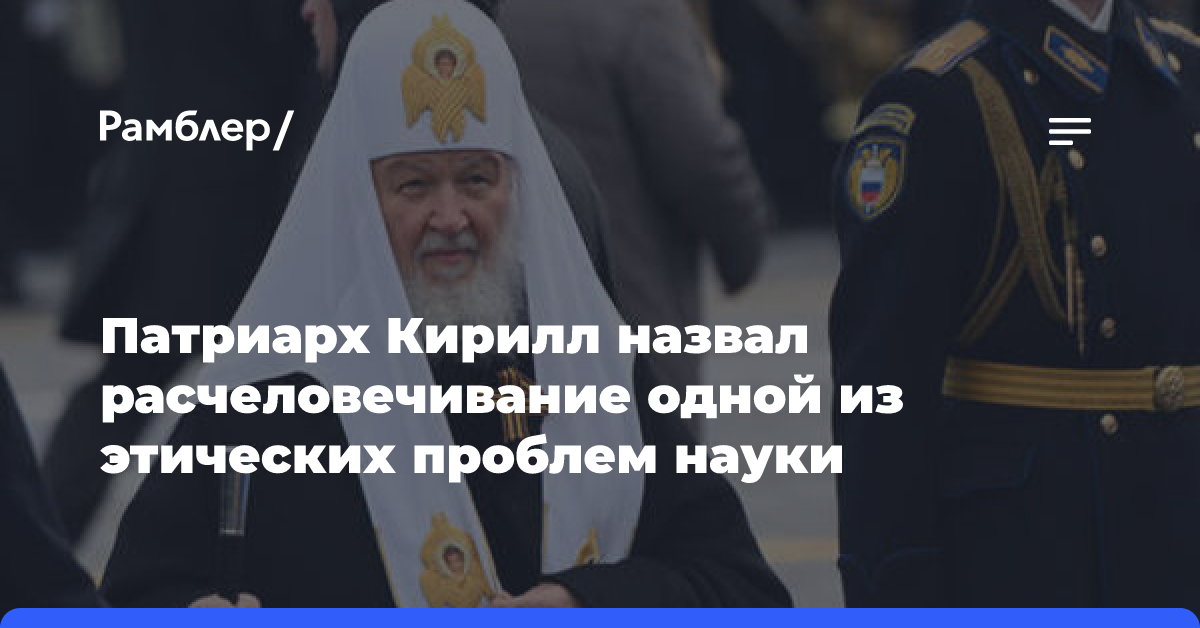 Патриарх Кирилл назвал расчеловечивание одной из этических проблем науки