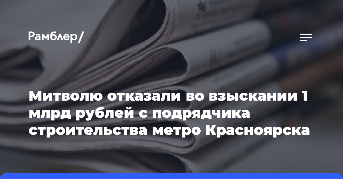 Митволю отказали во взыскании 1 млрд рублей с подрядчика строительства метро Красноярска