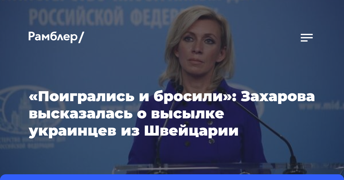 «Поигрались и бросили»: Захарова высказалась о высылке украинцев из Швейцарии