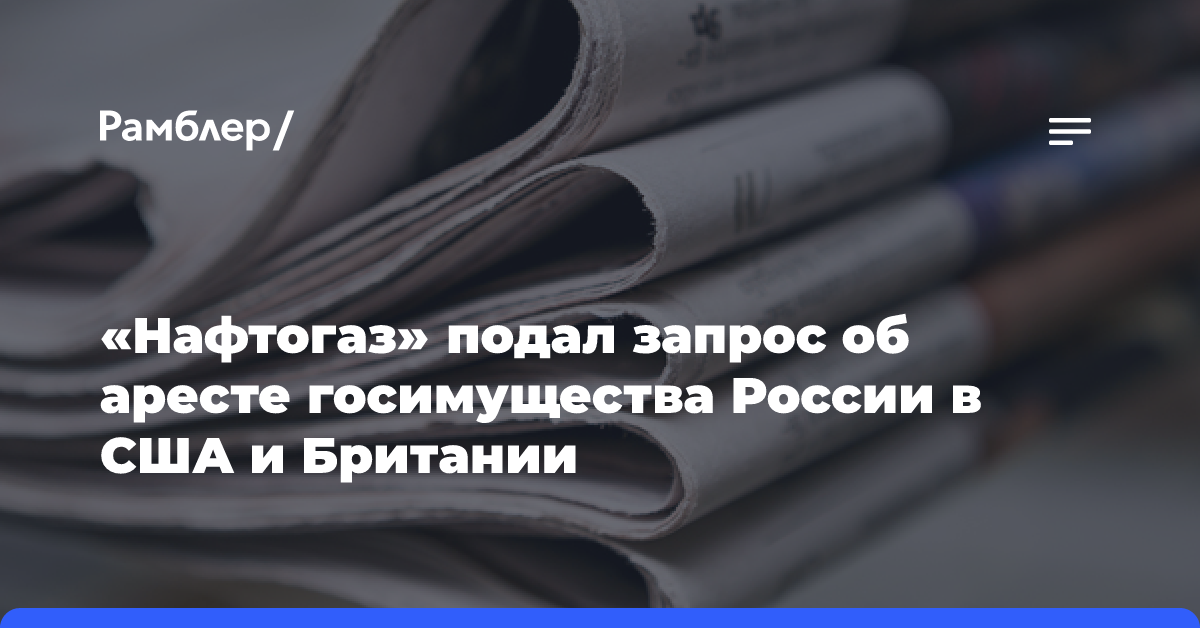 «Нафтогаз» подал запрос об аресте госимущества России в США и Британии