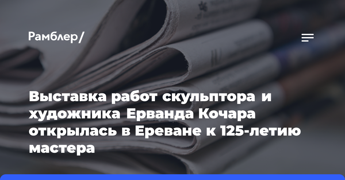 Выставка работ скульптора и художника Ерванда Кочара открылась в Ереване к 125-летию мастера