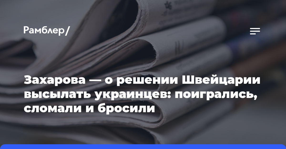 Захарова — о решении Швейцарии высылать украинцев: поигрались, сломали и бросили