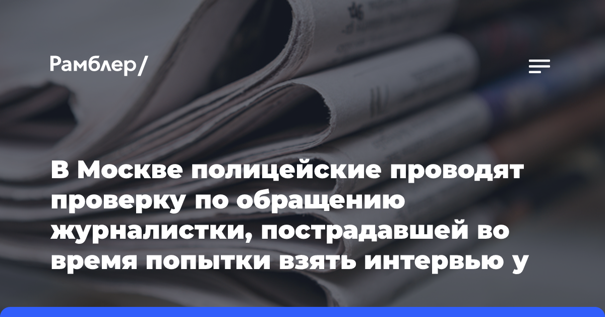 В Москве полицейские проводят проверку по обращению журналистки, пострадавшей во время попытки взять интервью у прибывших в Россию британских дипломатов