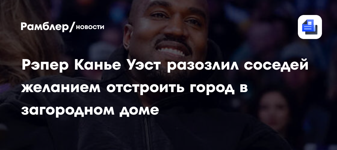 Рэпер Канье Уэст разозлил соседей желанием отстроить город в загородном доме