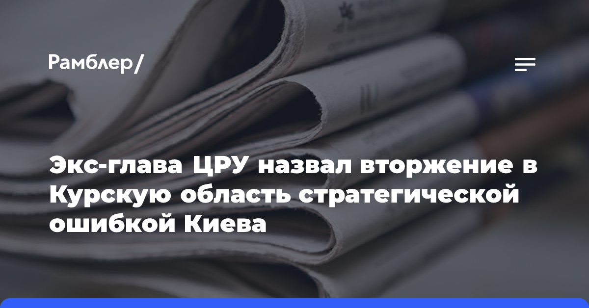 Экс-глава ЦРУ назвал вторжение в Курскую область стратегической ошибкой Киева