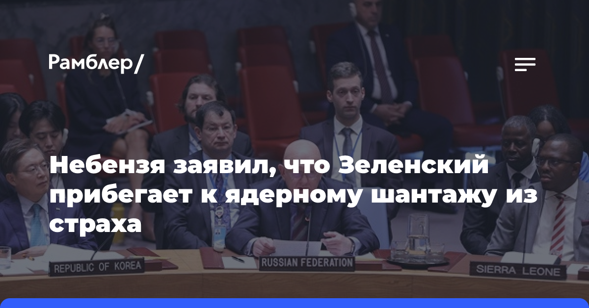 Небензя заявил, что Зеленский прибегает к ядерному шантажу из страха