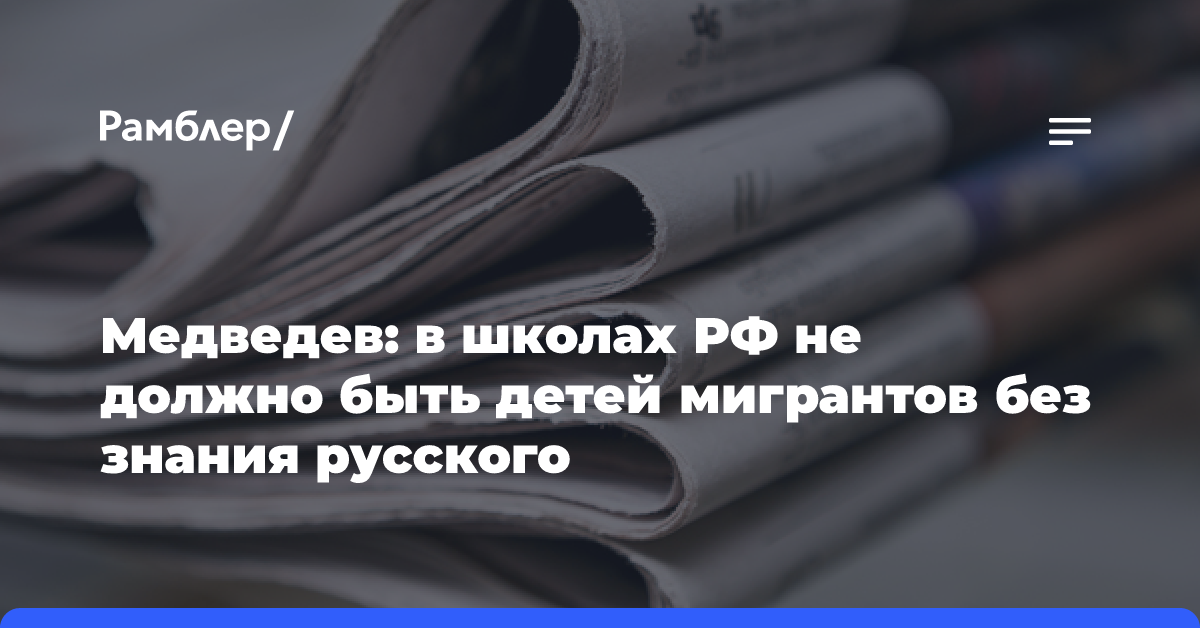 Медведев: в школах РФ не должно быть детей мигрантов без знания русского