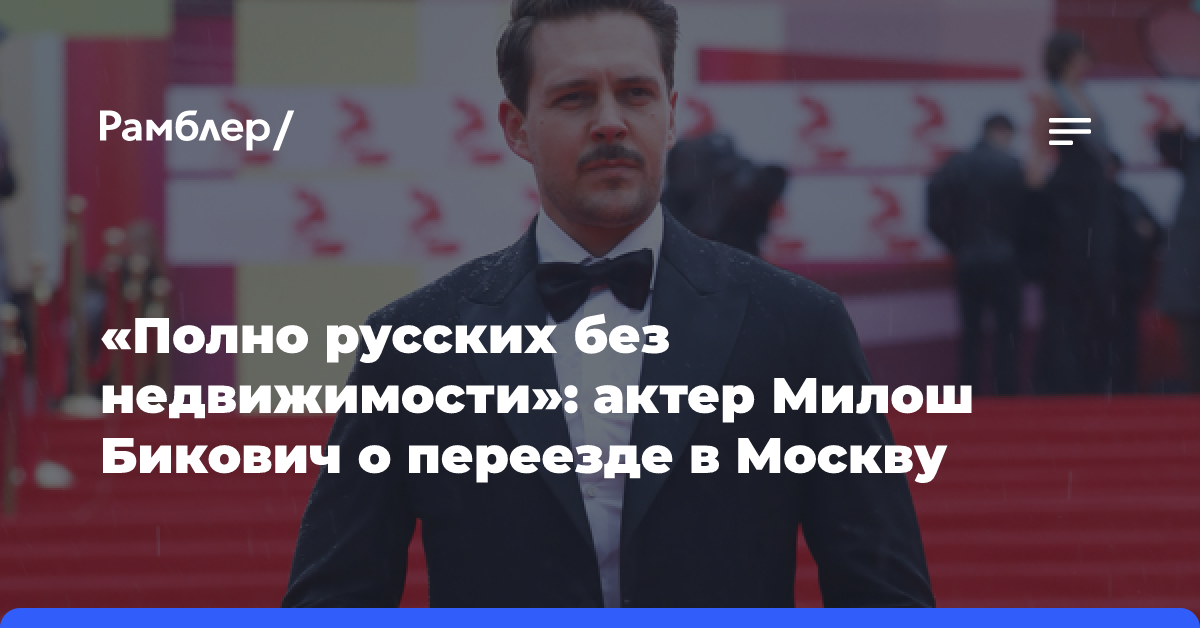 «Полно русских без недвижимости»: актер Милош Бикович о переезде в Москву